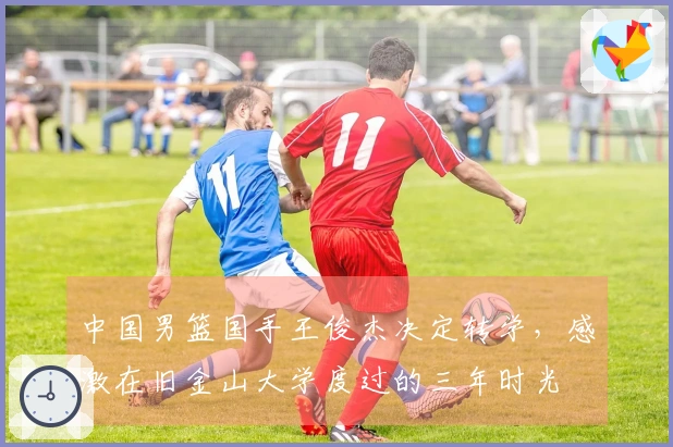 中国男篮国手王俊杰决定转学，感激在旧金山大学度过的三年时光