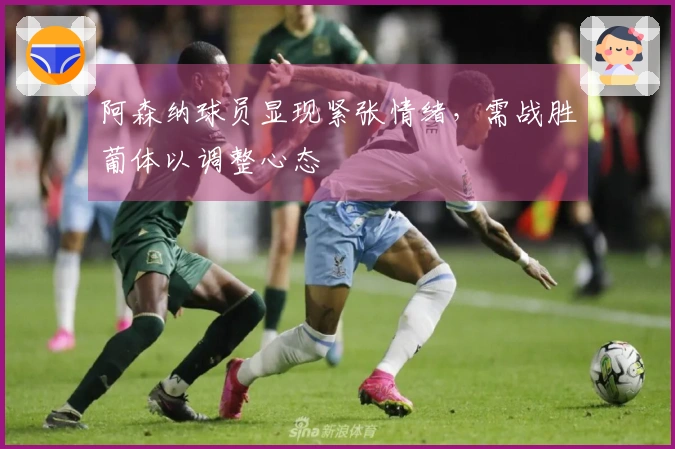 阿森纳球员显现紧张情绪，需战胜葡体以调整心态