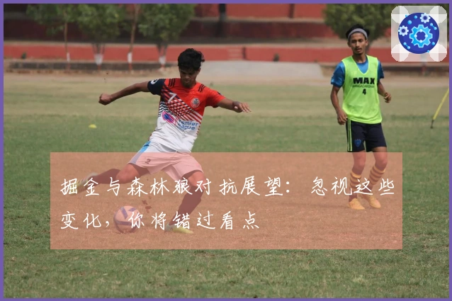 掘金与森林狼对抗展望：忽视这些变化，你将错过看点