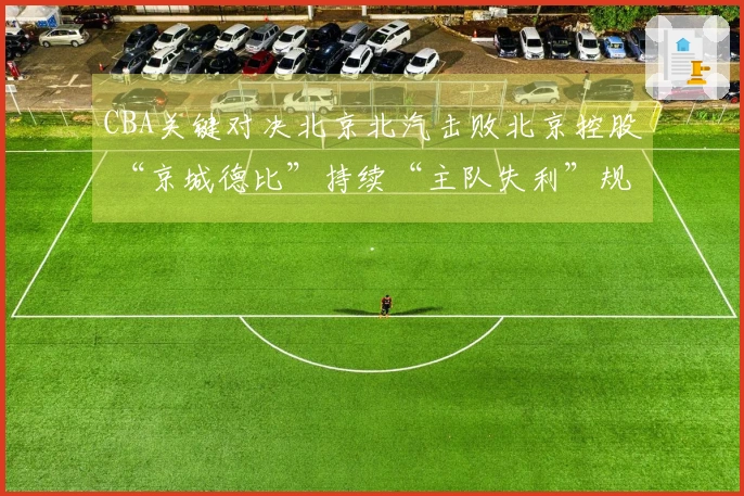 CBA关键对决北京北汽击败北京控股 “京城德比”持续“主队失利”规律