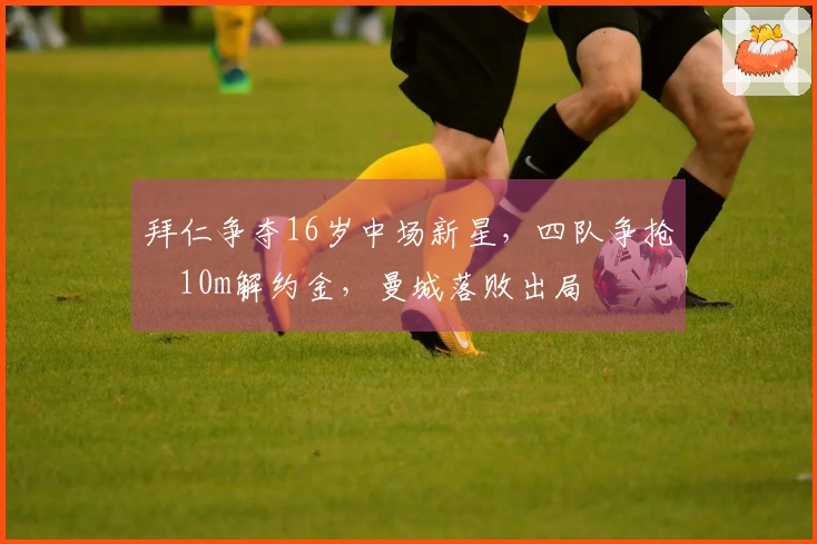 拜仁争夺16岁中场新星，四队争抢€10m解约金，曼城落败出局