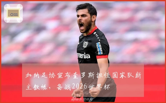 加纳足协宣布奎罗斯担任国家队新主教练，备战2026世界杯