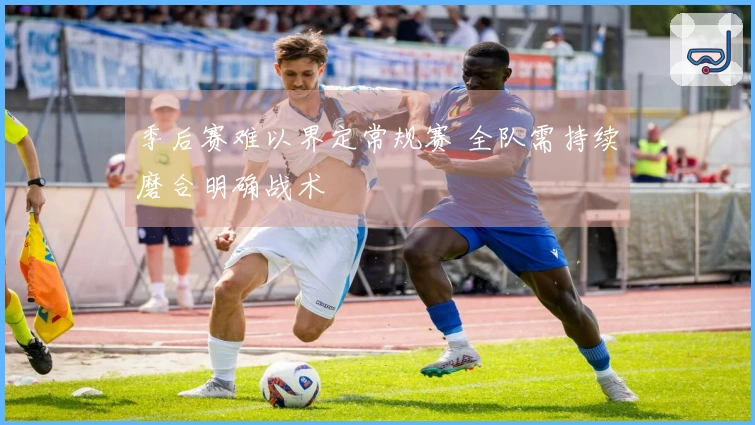季后赛难以界定常规赛 全队需持续磨合明确战术