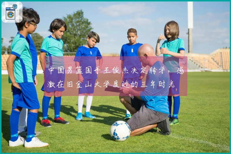 中国男篮国手王俊杰决定转学，感激在旧金山大学度过的三年时光