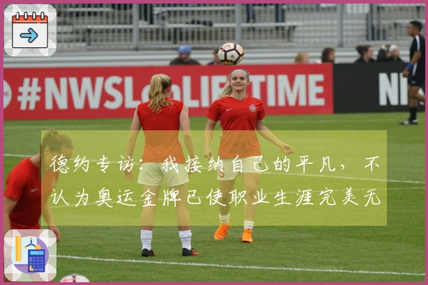 德约专访：我接纳自己的平凡，不认为奥运金牌已使职业生涯完美无缺