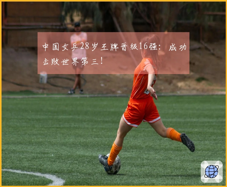 中国女乒28岁王牌晋级16强：成功击败世界第三！