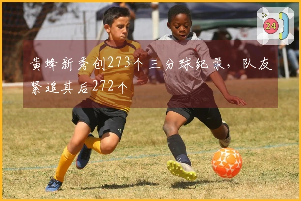 黄蜂新秀创273个三分球纪录，队友紧追其后272个