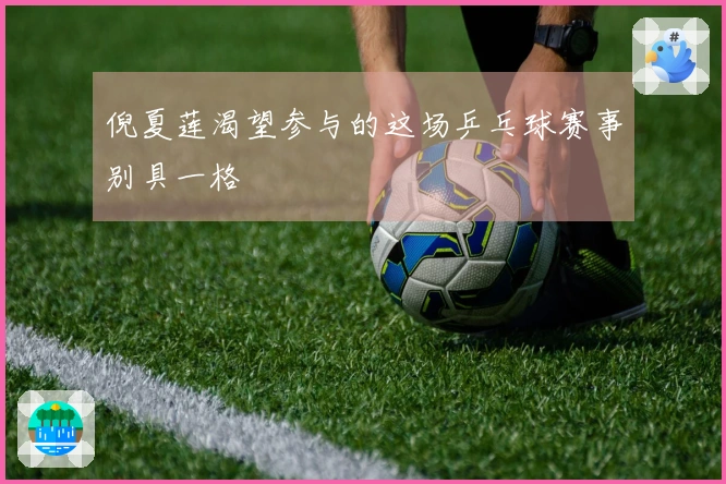 倪夏莲渴望参与的这场乒乓球赛事别具一格