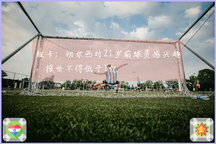 纽卡：切尔西对21岁前球员感兴趣，报价不得低于1亿