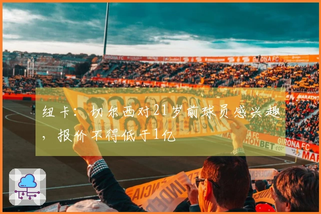 纽卡：切尔西对21岁前球员感兴趣，报价不得低于1亿