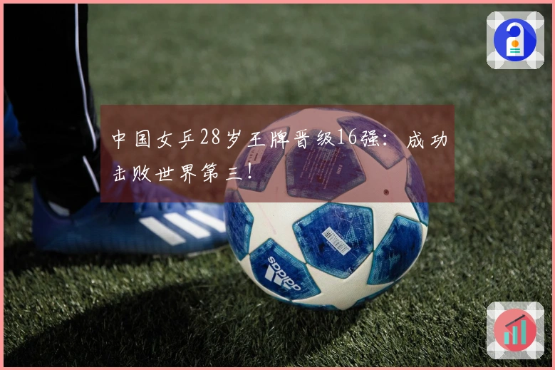 中国女乒28岁王牌晋级16强：成功击败世界第三！