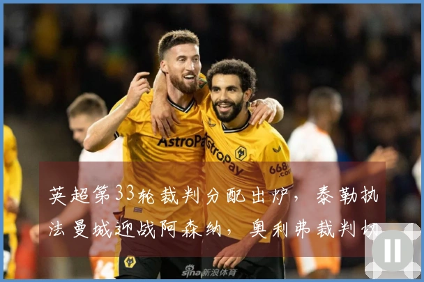 英超第33轮裁判分配出炉，泰勒执法曼城迎战阿森纳，奥利弗裁判切尔西对抗曼联