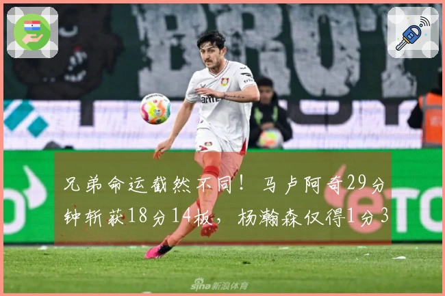 兄弟命运截然不同！马卢阿奇29分钟斩获18分14板，杨瀚森仅得1分39秒